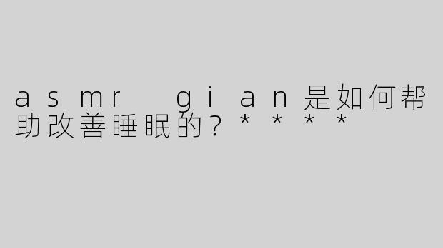 asmr gian是如何帮助改善睡眠的？****