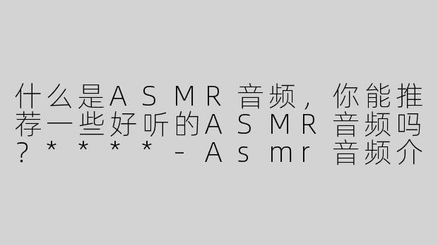 什么是ASMR音频，你能推荐一些好听的ASMR音频吗？****
