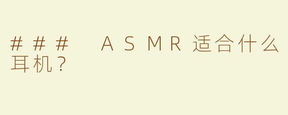 ### ASMR适合什么耳机？