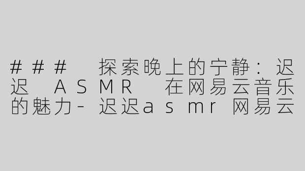 ### 探索晚上的宁静：迟迟 ASMR 在网易云音乐的魅力