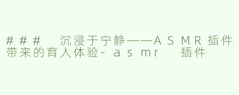 ### 沉浸于宁静——ASMR插件带来的育人体验-asmr 插件