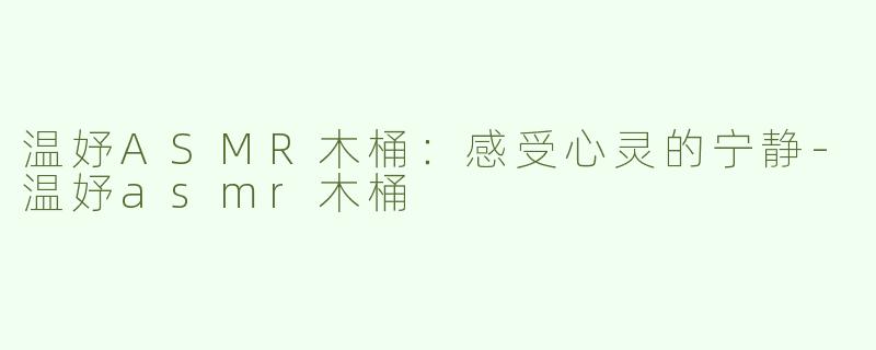 温妤ASMR木桶：感受心灵的宁静-温妤asmr木桶