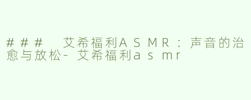 ### 艾希福利ASMR：声音的治愈与放松