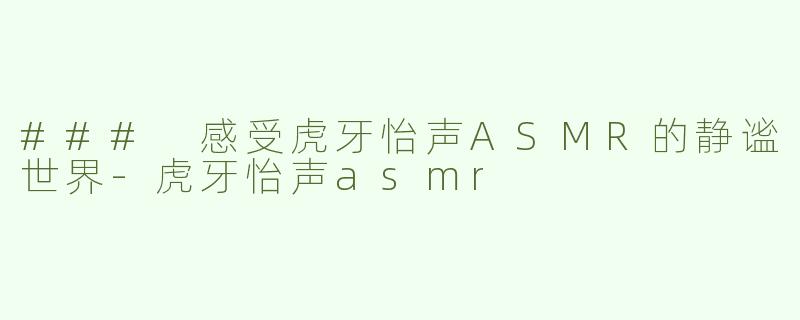 ### 感受虎牙怡声ASMR的静谧世界-虎牙怡声asmr