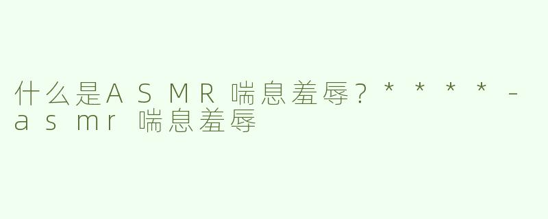 什么是ASMR喘息羞辱？****
