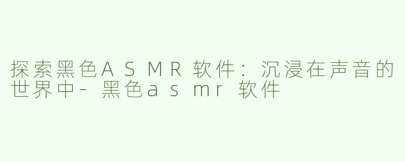 探索黑色ASMR软件：沉浸在声音的世界中-黑色asmr软件