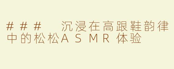 ### 沉浸在高跟鞋韵律中的松松ASMR体验
