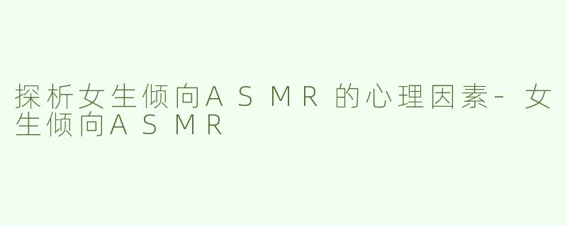 探析女生倾向ASMR的心理因素