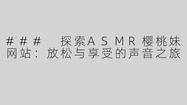 ### 探索ASMR樱桃妹网站：放松与享受的声音之旅