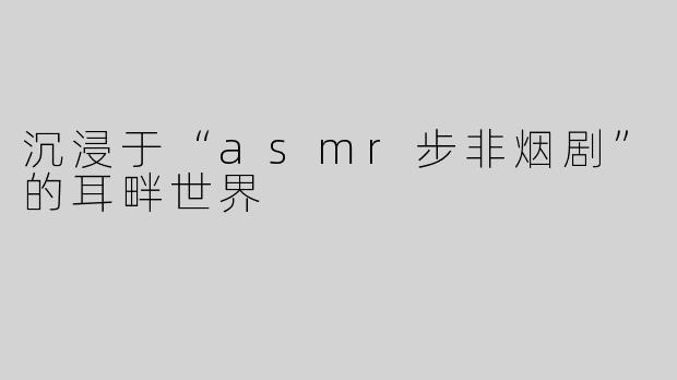 沉浸于“asmr步非烟剧”的耳畔世界