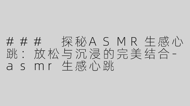 ### 探秘ASMR生感心跳：放松与沉浸的完美结合-asmr生感心跳