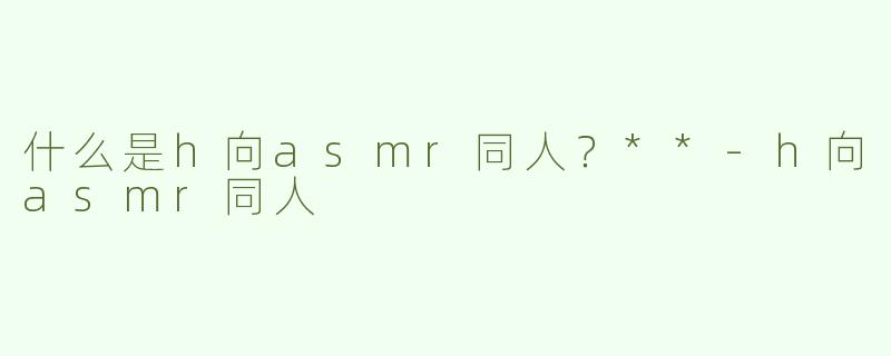 什么是h向asmr同人？**