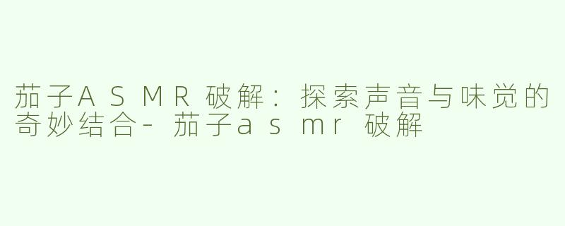 茄子ASMR破解：探索声音与味觉的奇妙结合