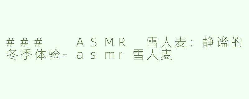 ###  ASMR 雪人麦：静谧的冬季体验