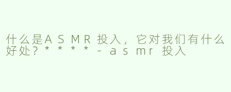 什么是ASMR投入，它对我们有什么好处？****-asmr投入