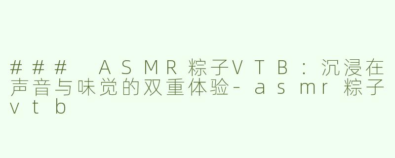 ### ASMR粽子VTB：沉浸在声音与味觉的双重体验-asmr粽子vtb