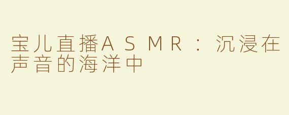 宝儿直播ASMR：沉浸在声音的海洋中
