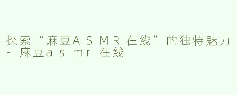 探索“麻豆ASMR在线”的独特魅力