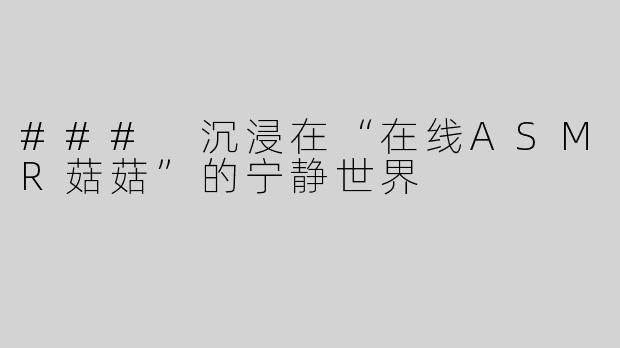 ### 沉浸在“在线ASMR菇菇”的宁静世界