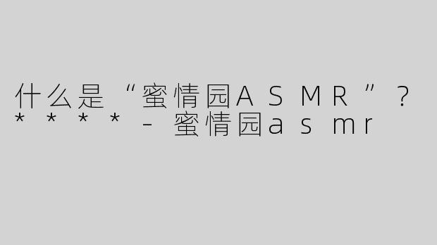 什么是“蜜情园ASMR”？****