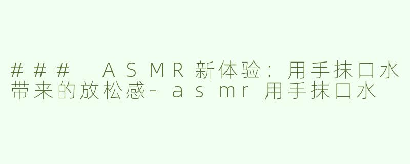### ASMR新体验：用手抹口水带来的放松感-asmr用手抹口水
