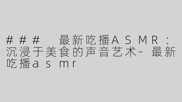 ### 最新吃播ASMR：沉浸于美食的声音艺术-最新吃播asmr