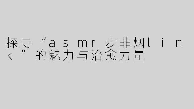 探寻“asmr步非烟link”的魅力与治愈力量