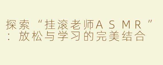 探索“挂滚老师ASMR”：放松与学习的完美结合