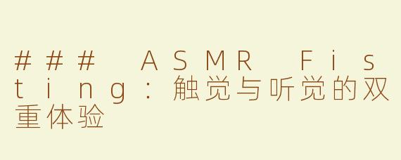 ### ASMR Fisting：触觉与听觉的双重体验