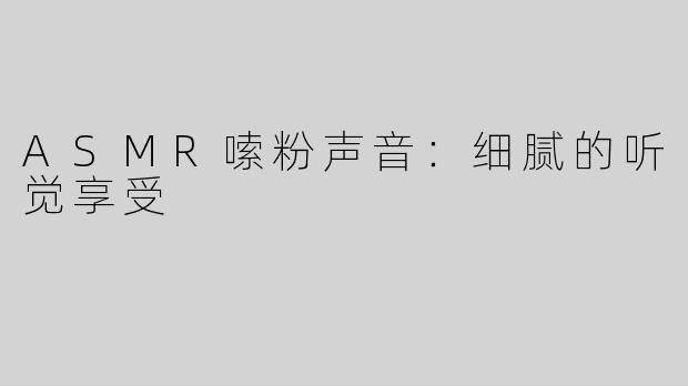 ASMR嗦粉声音：细腻的听觉享受