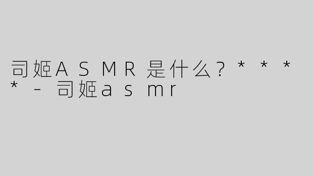 司姬ASMR是什么？****