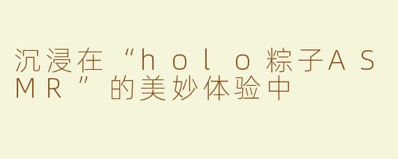 沉浸在“holo粽子ASMR”的美妙体验中