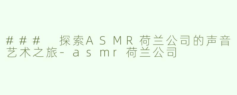 ### 探索ASMR荷兰公司的声音艺术之旅-asmr荷兰公司
