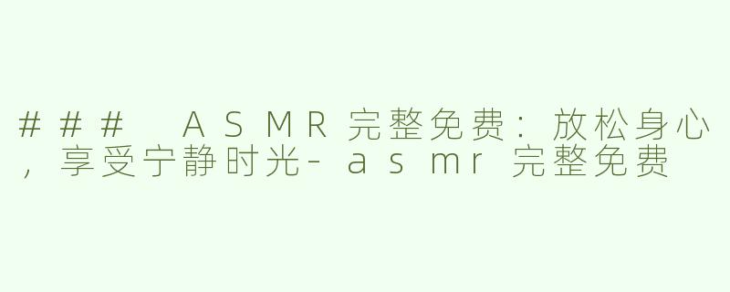 ### ASMR完整免费：放松身心，享受宁静时光-asmr完整免费
