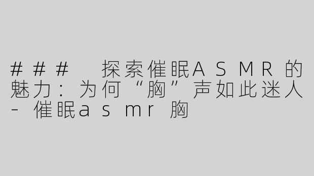 ### 探索催眠ASMR的魅力：为何“胸”声如此迷人