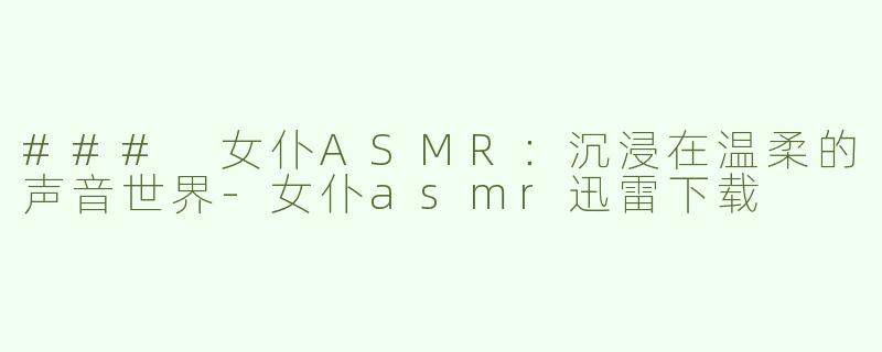 ### 女仆ASMR：沉浸在温柔的声音世界-女仆asmr迅雷下载