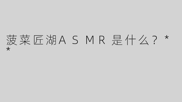 菠菜匠湖ASMR是什么？**