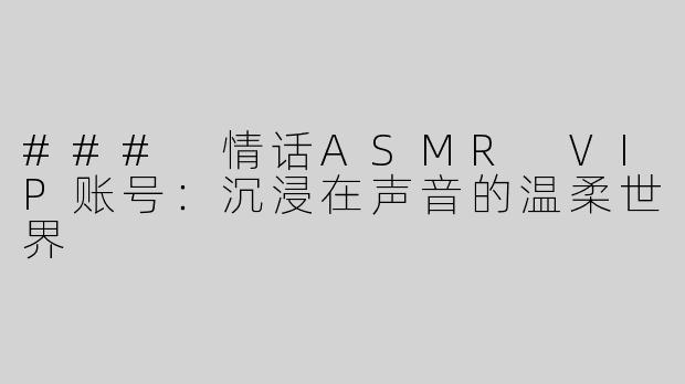 ### 情话ASMR VIP账号：沉浸在声音的温柔世界
