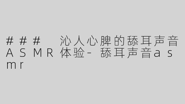 ### 沁人心脾的舔耳声音ASMR体验-舔耳声音asmr