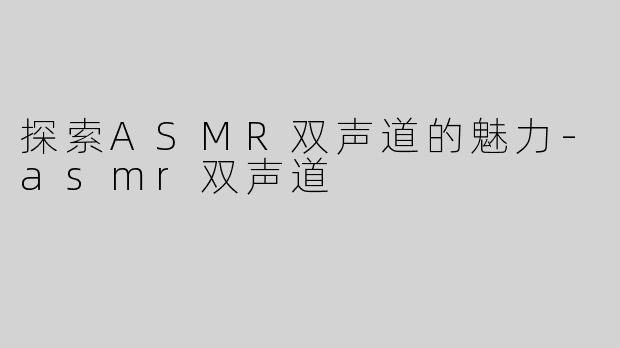 探索ASMR双声道的魅力-asmr双声道