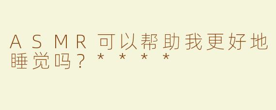 ASMR可以帮助我更好地睡觉吗？****