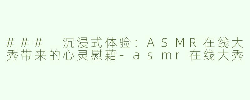 ### 沉浸式体验：ASMR在线大秀带来的心灵慰藉
