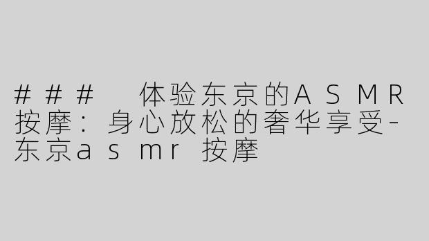 ### 体验东京的ASMR按摩：身心放松的奢华享受