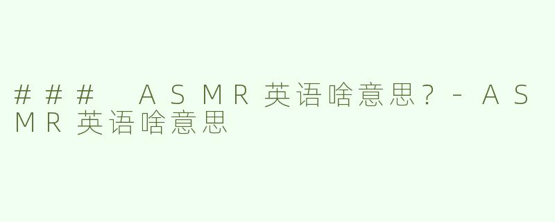 ### ASMR英语啥意思？-ASMR英语啥意思