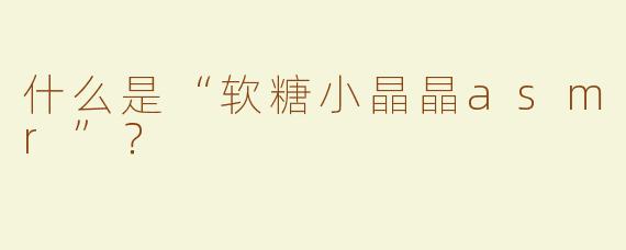 什么是“软糖小晶晶asmr”？  