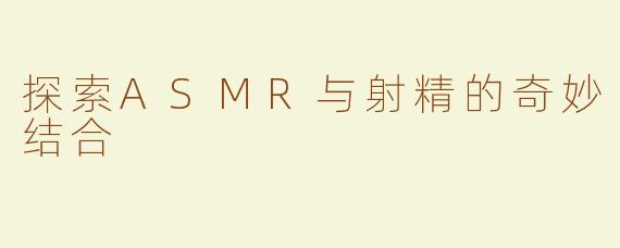 探索ASMR与射精的奇妙结合