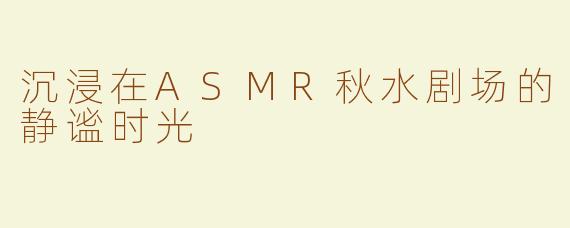沉浸在ASMR秋水剧场的静谧时光