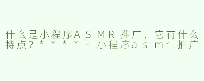 什么是小程序ASMR推广，它有什么特点？****