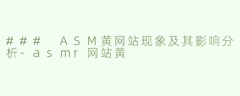 ### ASM黄网站现象及其影响分析-asmr网站黄