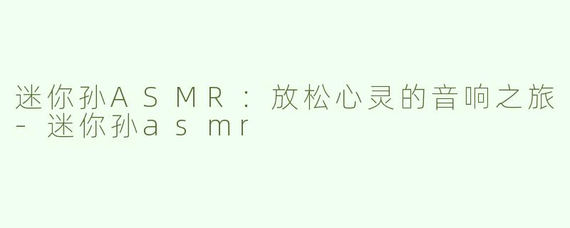迷你孙ASMR：放松心灵的音响之旅-迷你孙asmr